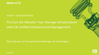 World®
’16
Pre-Con	Ed:	Monitor	Your	Storage	Infrastructure	
with	CA	Unified	Infrastructure	Management
Raj	Sundaram,	Sr.	Principal	Product	Manager,	CA	Technologies
DO4X69E
DEVOPS	– AGILE	OPERATIONS
 