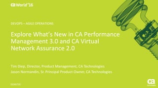 World®
’16
Explore	What’s	New	in	CA	Performance	
Management	3.0	and	CA	Virtual	
Network	Assurance	2.0
Tim	Diep,	Director,	Product	Management,	CA	Technologies
Jason	Normandin,	Sr.	Principal	Product	Owner,	CA	Technologies
DO4X72E
DEVOPS	– AGILE	OPERATIONS
 