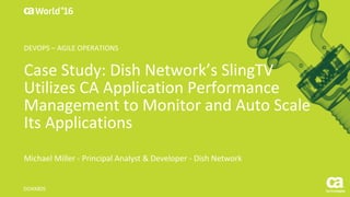 World®
’16
Case	Study:	Dish	Network’s	SlingTV	
Utilizes	CA	Application	Performance	
Management	to	Monitor	and	Auto	Scale	
Its	Applications
Michael	Miller	- Principal	Analyst	&	Developer	- Dish	Network
DO4X80S
DEVOPS	– AGILE	OPERATIONS
 