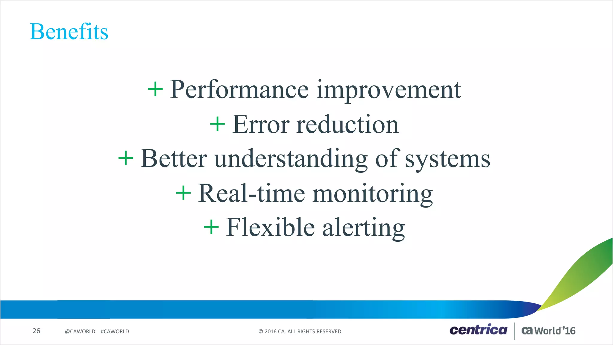 26 ©	2016	CA.	ALL	RIGHTS	RESERVED.@CAWORLD				#CAWORLD
Benefits
+ Performance improvement
+ Error reduction
+ Better understanding of systems
+ Real-time monitoring
+ Flexible alerting
 
