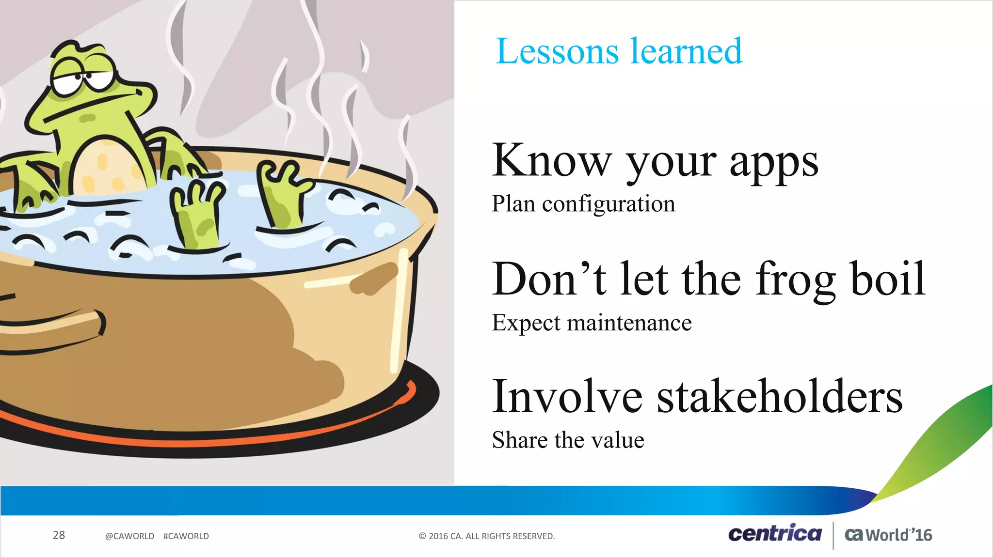 28 ©	2016	CA.	ALL	RIGHTS	RESERVED.@CAWORLD				#CAWORLD
Lessons learned
Don’t let the frog boil
Expect maintenance
Know your apps
Plan configuration
Involve stakeholders
Share the value
 