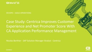 World®
’16
Case	Study:	Centrica	Improves	Customer	
Experience	and	Net	Promoter	Score	With	
CA	Application	Performance	Management	
Nicolas	Berthier	- SAP	Solution	Manager	Analyst	- Centrica
DO4X81S
DEVOPS	– AGILE	OPERATIONS
 