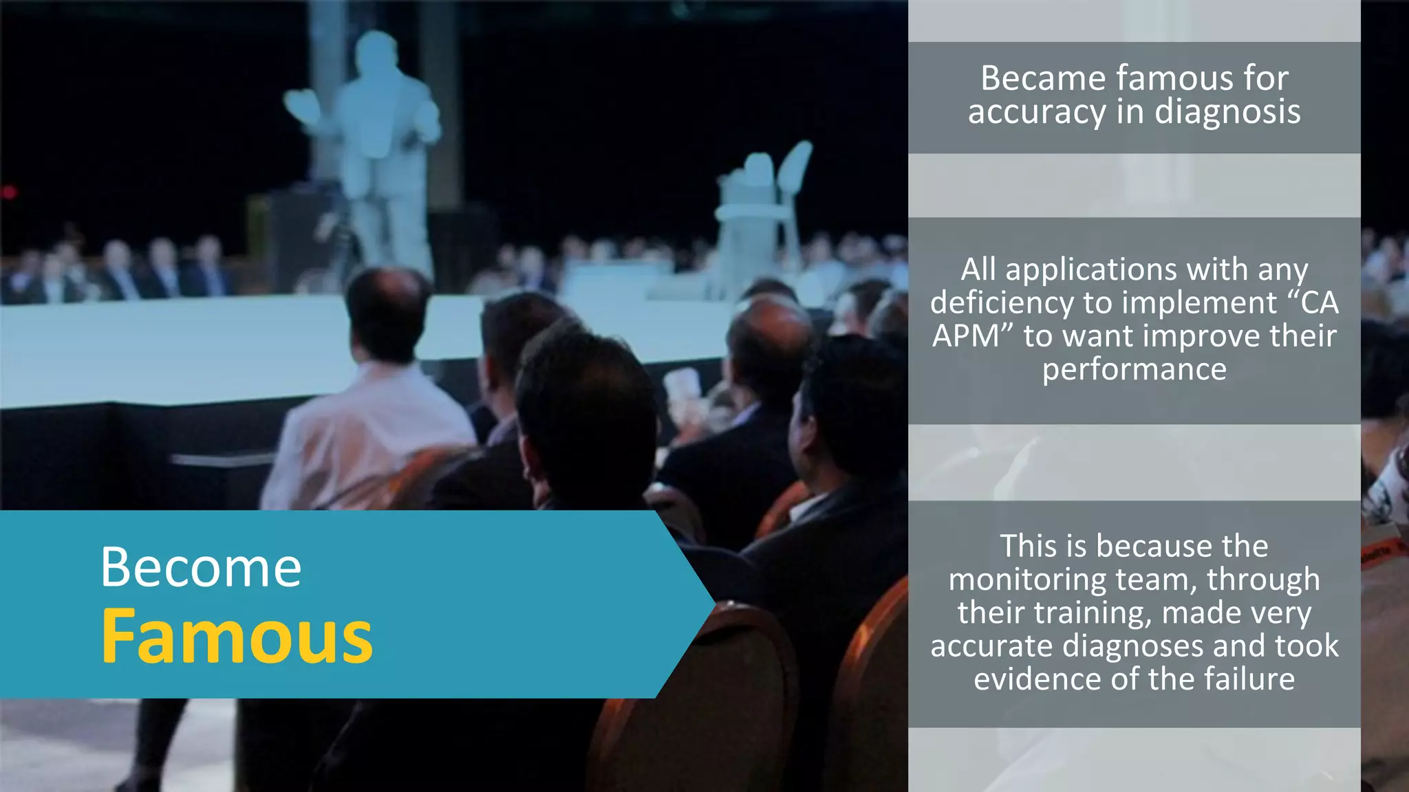 15 ©	2016	CA.	ALL	RIGHTS	RESERVED.@CAWORLD				#CAWORLD
Become	
Famous
Became	famous	for	
accuracy	in	diagnosis
All	applications	with	any	
deficiency	to	implement	“CA	
APM”	to	want	improve	their	
performance
This	is	because	the	
monitoring	team,	through	
their	training,	made	very	
accurate	diagnoses	and	took	
evidence	of	the	failure
 