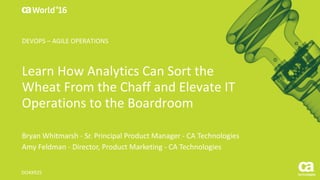 World®
’16
Learn	How	Analytics	Can	Sort	the	
Wheat	From	the	Chaff	and	Elevate	IT	
Operations	to	the	Boardroom
Bryan	Whitmarsh	- Sr.	Principal	Product	Manager	- CA	Technologies	
Amy	Feldman	- Director,	Product	Marketing	- CA	Technologies
DO4X92S
DEVOPS	– AGILE	OPERATIONS
 