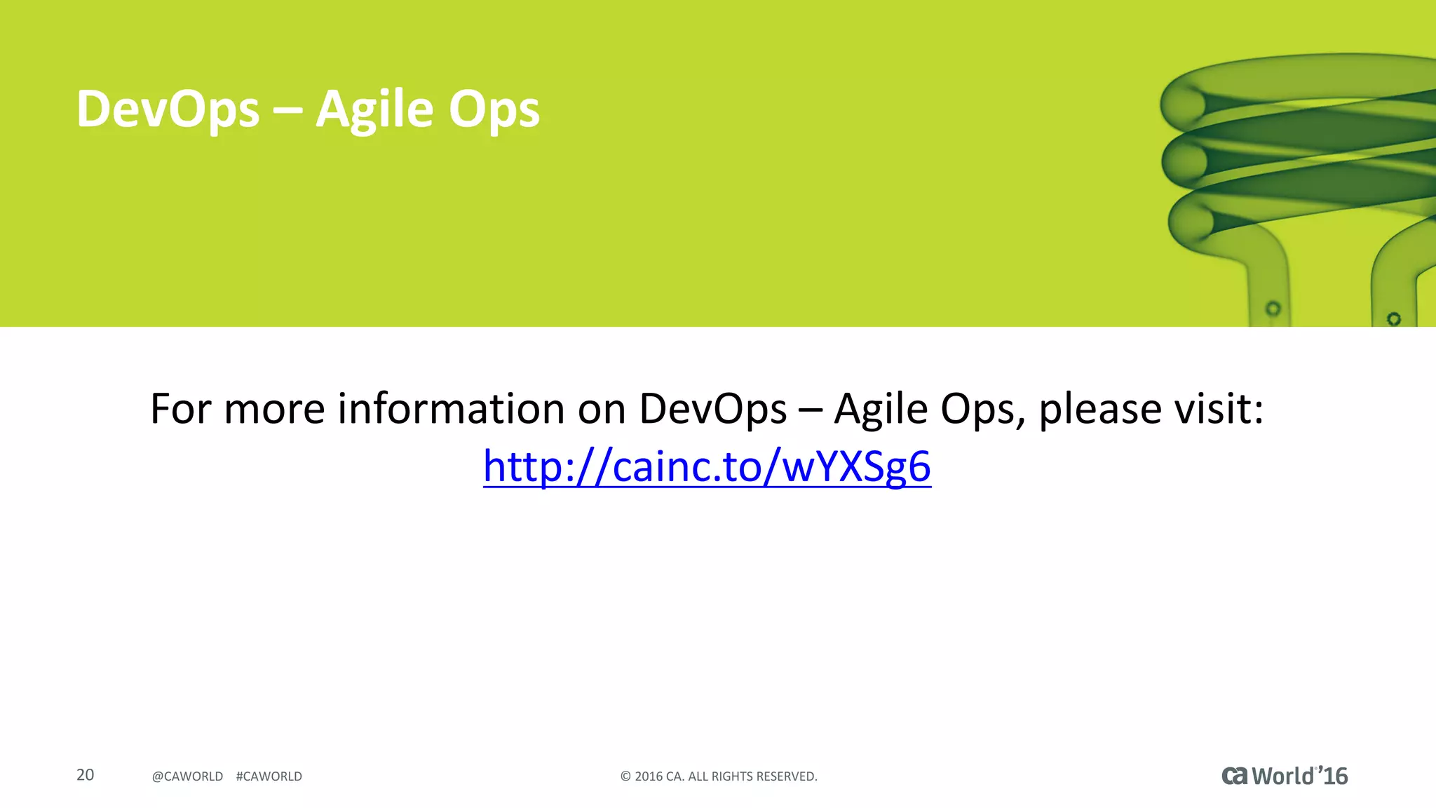 20 ©	2016	CA.	ALL	RIGHTS	RESERVED.@CAWORLD				#CAWORLD
DevOps	– Agile	Ops
For	more	information	on	DevOps	– Agile	Ops,	please	visit:	
http://cainc.to/wYXSg6
 