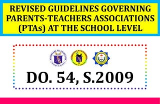 DO. 54, S.2009
REVISED GUIDELINES GOVERNING
PARENTS-TEACHERS ASSOCIATIONS
(PTAs) AT THE SCHOOL LEVEL
 