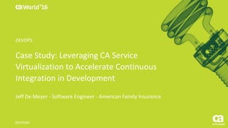 World®
’16
Case	Study:	Leveraging	CA	Service	
Virtualization	to	Accelerate	Continuous	
Integration	in	Development
Jeff	De	Meyer	- Software	Engineer	- American	Family	Insurance	
DO5T04S
DEVOPS
 