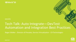 World®
’16
Tech	Talk:	Auto	Integrate—DevTest
Automation	and	Integration	Best	Practices
Regan	Walker	- Director	of	Presales,	Service	Virtualization	- CA	Technologies
DO5T12T
DEVOPS
 