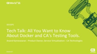 World®
’16
Tech	Talk:	All	You	Want	to	Know	
About	Docker and	CA's	Testing	Tools.
Anand	Kameswaran	- Product	Owner,	Service	Virtualization	- CA	Technologies
DO5X13T
DEVOPS
 