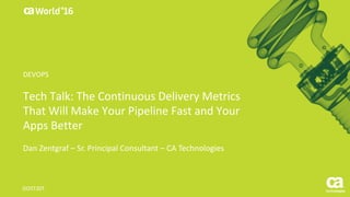 World®
’16
Tech	Talk:	The	Continuous	Delivery	Metrics	
That	Will	Make	Your	Pipeline	Fast	and	Your	
Apps	Better
Dan	Zentgraf – Sr.	Principal	Consultant	– CA	Technologies
DO5T20T
DEVOPS
 