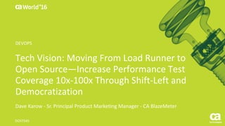 World®
’16
Tech	Vision:	Moving	From	Load	Runner	to	
Open	Source—Increase	Performance	Test	
Coverage	10x-100x	Through	Shift-Left	and	
Democratization
Dave	Karow	- Sr.	Principal	Product	Marketing	Manager	- CA	BlazeMeter
DO5T54S
DEVOPS
 