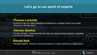 Inclusive…Flexible….	IntegratedInclusive…Flexible….	Integrated
Theresa Lanowitz:
Founder of voke, inc. She is recognized worldwide as a strategic thinker and market
influencer in DevOps space.
Jitendra Banthia
Principal Architect. Delivered enterprise wide very large DevOps programs in regulated
environment (healthcare)
Ronald Naik
Principle Architect. Worked on DevOps programs at ‘large retail/banking organizations’
25
Let’s go to our panel of experts
 