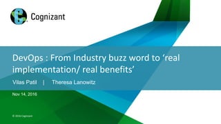 Inclusive…Flexible….	Integrated
©	2016	Cognizant	
Nov 14, 2016
DevOps	:	From	Industry	buzz	word	to	‘real	
implementation/	real	benefits’	
Vilas Patil | Theresa Lanowitz
 