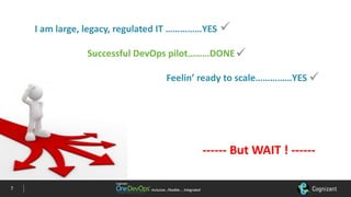 Inclusive…Flexible….	IntegratedInclusive…Flexible….	Integrated
I	am	large,	legacy,	regulated	IT	……………YES
Successful	DevOps	pilot………DONE
Feelin’	ready	to	scale……………YES
------ But	WAIT	!	------
ü
ü
ü
7
 