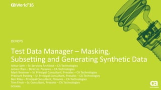World®
’16
Test	Data	Manager	– Masking,	
Subsetting and	Generating	Synthetic	Data
Ankur	Seth	– Sr.	Services	Architect	– CA	Technologies	
James	Chan	– Director,	Presales	– CA	Technologies	
Mark	Braemer – Sr.	Principal	Consultant,	Presales	– CA	Technologies	
Prashant	Pandey	– Sr.	Principal	Consultant,	Presales	– CA	Technologies	
Ben	Riley	– Principal	Consultant,	Presales	– CA	Technologies	
Tom	Finch	– Sr.	Consultant,	Presales	– CA	Technologies	
DO5X06L
DEVOPS
 
