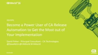 World®
’16
Become	a	Power	User	of	CA	Release	
Automation	to	Get	the	Most	out	of	
Your	Implementation
David	Fisher	- Principal	Consultant	- CA	Technologies
@DaveAtCA	@CAWorld	#CAWorld
DO5X18E
DEVOPS
 