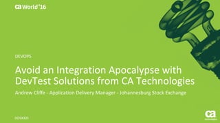 World®
’16
Avoid	an	Integration	Apocalypse	with	
DevTest	Solutions	from	CA	Technologies
Andrew	Cliffe - Application	Delivery	Manager	- Johannesburg	Stock	Exchange	
DO5X32S
DEVOPS
 