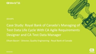 World®
’16
Case	Study:	Royal	Bank	of	Canada’s	Managing	of	
Test	Data	Life	Cycle	With	CA	Agile	Requirements	
Designer	and	CA	Test	Data	Manager
Elham	Bassiri	- Director,	Quality	Engineering	- Royal	Bank	of	Canada
DO5X33S
DEVOPS	
 