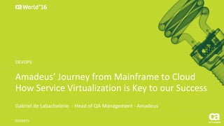 World®
’16
Amadeus’	Journey	from	Mainframe	to	Cloud
How	Service	Virtualization	is	Key	to	our	Success
Gabriel	de	Labachelerie - Head	of	QA	Management	- Amadeus
DO5X37S
DEVOPS
 