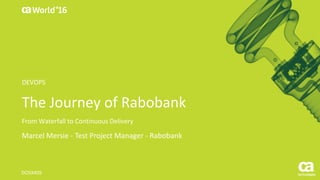 World®
’16
The	Journey of	Rabobank
From	Waterfall	to	Continuous	Delivery	
Marcel	Mersie - Test	Project	Manager	- Rabobank
DO5X40S
DEVOPS
 
