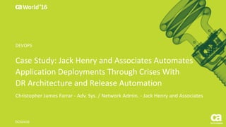 World®
’16
Case	Study:	Jack	Henry	and	Associates	Automates	
Application	Deployments	Through	Crises	With	
DR	Architecture	and	Release	Automation
Christopher	James	Farrar	- Adv.	Sys.	/	Network	Admin.	- Jack	Henry	and	Associates
DO5X43S	
DEVOPS
 