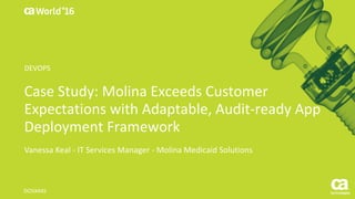 World®
’16
Case	Study:	Molina	Exceeds	Customer	
Expectations	with	Adaptable,	Audit-ready	App	
Deployment	Framework
Vanessa	Keal - IT	Services	Manager	- Molina	Medicaid	Solutions
DO5X44S
DEVOPS
 