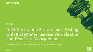 World®
’16
Next-Generation	Performance	Testing	
with	BlazeMeter,	Service	Virtualization	
and	Test	Data	Management
Sudhrity	Mondal	- Sr.	Principal	Consultant	- CA	Technologies
DO5X56S
DEVOPS
 