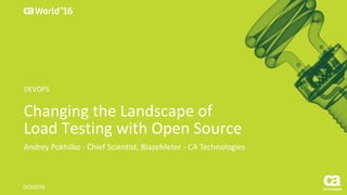 World®
’16
Changing	the	Landscape	of	
Load	Testing	with	Open	Source
Andrey Pokhilko - Chief	Scientist,	BlazeMeter - CA	Technologies
DO5X59E
DEVOPS
 