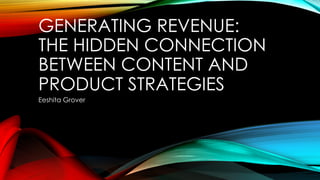 GENERATING REVENUE:
THE HIDDEN CONNECTION
BETWEEN CONTENT AND
PRODUCT STRATEGIES
Eeshita Grover
 