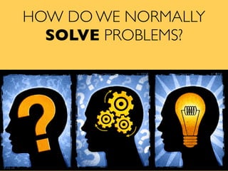 HOW DO WE NORMALLY
SOLVE PROBLEMS?
 