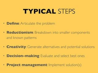TYPICAL STEPS
• Deﬁne:Articulate the problem
• Reductionism: Breakdown into smaller components
and known patterns
• Creativity: Generate alternatives and potential solutions
• Decision-making: Evaluate and select best ones
• Project management: Implement solution(s)
 