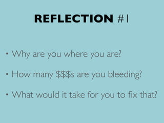 REFLECTION #1
• Why are you where you are?
• How many $$$s are you bleeding?
• What would it take for you to ﬁx that?
 