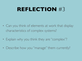 REFLECTION #3
• Can you think of elements at work that display
characteristics of complex systems?
• Explain why you think they are “complex”?
• Describe how you “manage” them currently?
 