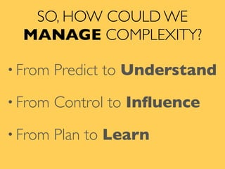SO, HOW COULD WE
MANAGE COMPLEXITY?
• From Predict to Understand
• From Control to Inﬂuence
• From Plan to Learn
 
