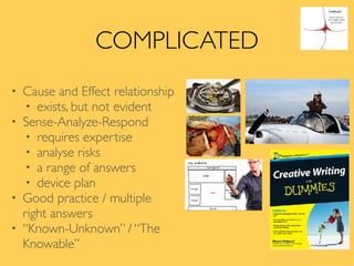 COMPLICATED
• Cause and Effect relationship
• exists, but not evident
• Sense-Analyze-Respond
• requires expertise
• analyse risks
• a range of answers
• device plan
• Good practice / multiple
right answers
• “Known-Unknown” / “The
Knowable”
 