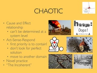 CHAOTIC
• Cause and Effect
relationship
• can't be determined at a
system level
• Act-Sense-Respond
• ﬁrst priority is to contain!
• don’t look for perfect
solution
• move to another domain
• Novel practice
• “The Incoherent”
 