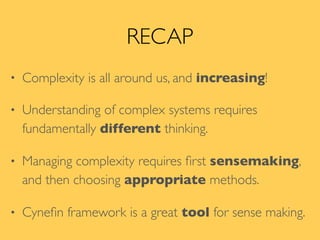 RECAP
• Complexity is all around us, and increasing!
• Understanding of complex systems requires
fundamentally different thinking.
• Managing complexity requires ﬁrst sensemaking,
and then choosing appropriate methods.
• Cyneﬁn framework is a great tool for sense making.
 