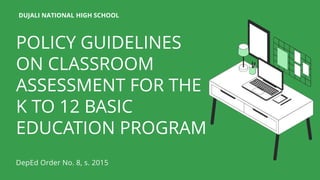 POLICY GUIDELINES
ON CLASSROOM
ASSESSMENT FOR THE
K TO 12 BASIC
EDUCATION PROGRAM
DUJALI NATIONAL HIGH SCHOOL
DepEd Order No. 8, s. 2015
 