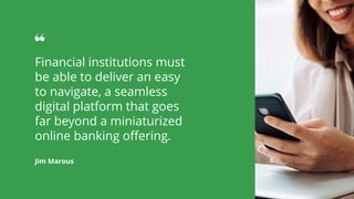 Jim Marous
Financial institutions must
be able to deliver an easy
to navigate, a seamless
digital platform that goes
far beyond a miniaturized
online banking offering.
 