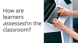 How are
learners
assessed in the
classroom?
 