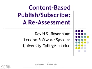 Content-Based
Publish/Subscribe:
 A Re-Assessment
       David S. Rosenblum
 London Software Systems
 University College London



       OTM/DOA 2005   31 October 2005
 