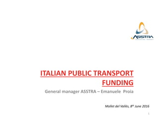 ITALIAN PUBLIC TRANSPORT
FUNDING
General manager ASSTRA – Emanuele Proia
Mollet del Vallès, 8th June 2016
1
 
