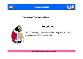 Doa Anak ShalEh



Doa Diberi Tambahan Ilmu




 “Ya Tuhanku, tambahkanlah kepadaku ilmu
 pengetahuan." (QS Thaahaa : 114)




    5   http://bam.raudhatulmuhibbin.org
 