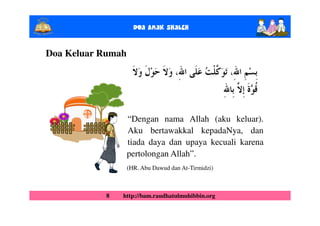 Doa Anak ShalEh

Doa Keluar Rumah




                   “Dengan nama Allah (aku keluar).
                   Aku bertawakkal kepadaNya, dan
                   tiada daya dan upaya kecuali karena
                   pertolongan Allah”.
                   (HR. Abu Dawud dan At-Tirmidzi)



           8   http://bam.raudhatulmuhibbin.org
 