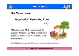 Doa Anak ShalEh

Doa Masuk Rumah




“Dengan nama Allah, kami masuk (ke
rumah), dengan nama Allah, kami keluar
(darinya) dan kepada Tuhan kami, kami
bertawakkal”.
(HR Abu Dawud) Jangan lupa selalu membeli salam kepada keluarga di rumah


                      9     http://bam.raudhatulmuhibbin.org
 