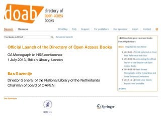 Official Launch of the Directory of Open Access Books
OA Monograph in HSS conference
1 July 2013, British Library, London
Bas Savenije
Director General of the National Library of the Netherlands
Chairman of board of OAPEN
 