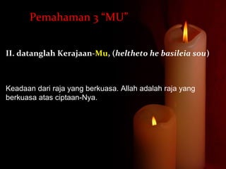 II. datanglah Kerajaan-Mu, (heltheto he basileia sou)
Keadaan dari raja yang berkuasa. Allah adalah raja yang
berkuasa atas ciptaan-Nya.
Pemahaman 3 “MU”
 