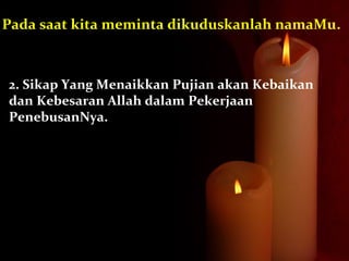 2. Sikap Yang Menaikkan Pujian akan Kebaikan
dan Kebesaran Allah dalam Pekerjaan
PenebusanNya.
Pada saat kita meminta dikuduskanlah namaMu.
 