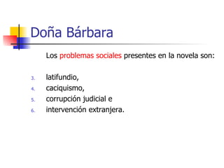 Doña Bárbara Los  problemas sociales  presentes en la novela son: latifundio, caciquismo, corrupción judicial e intervención extranjera. 