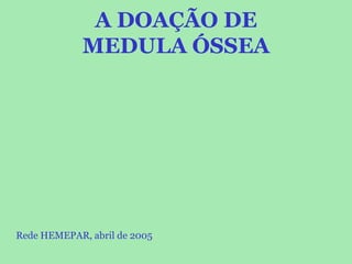 A DOAÇÃO DE
MEDULA ÓSSEA
Rede HEMEPAR, abril de 2005
 